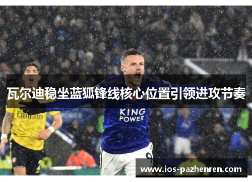 瓦尔迪稳坐蓝狐锋线核心位置引领进攻节奏 瓦尔迪稳坐蓝狐锋线核心位置引领进攻节奏