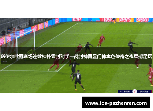 诺伊尔欧冠客场连续神扑零封对手一战封神再显门神本色传奇之夜震撼足坛 诺伊尔欧冠客场连续神扑零封对手一战封神再显门神本色传奇之夜震撼足坛